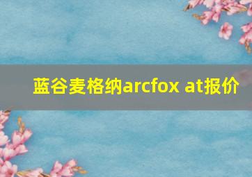 蓝谷麦格纳arcfox at报价